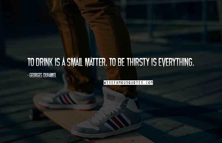 Georges Duhamel Quotes: To drink is a small matter. To be thirsty is everything.