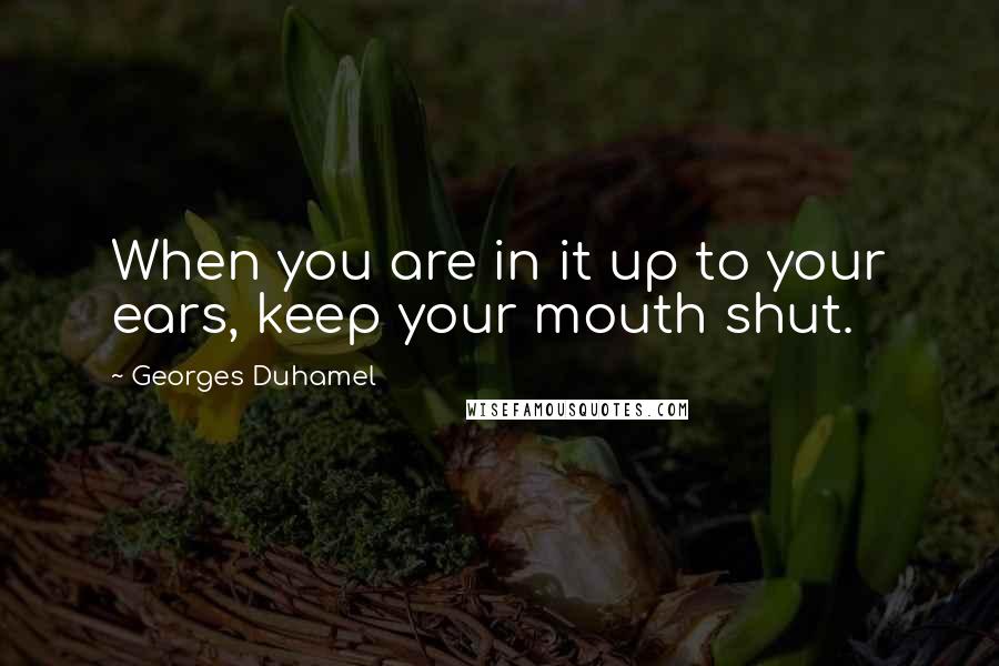 Georges Duhamel Quotes: When you are in it up to your ears, keep your mouth shut.