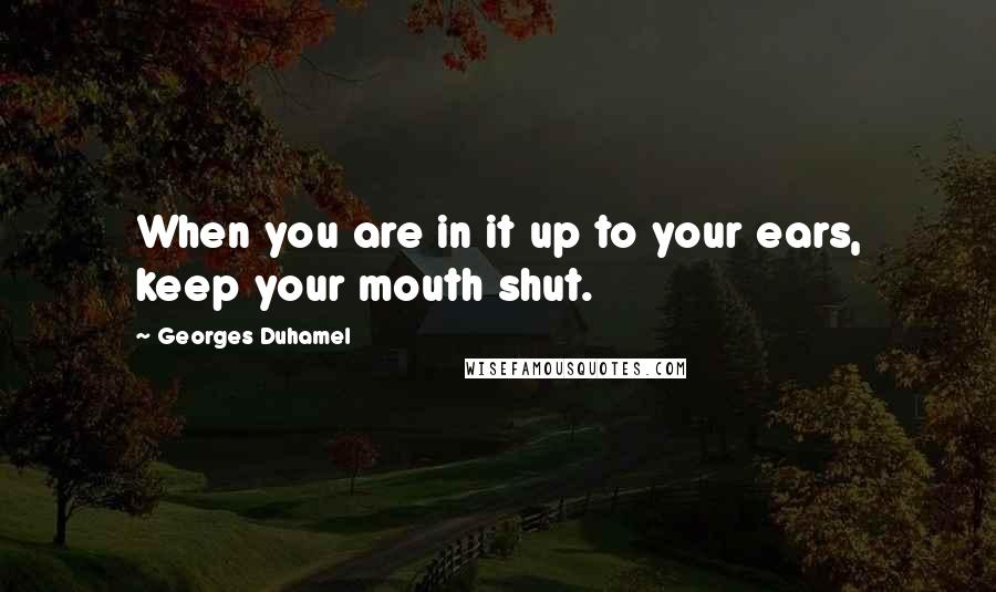Georges Duhamel Quotes: When you are in it up to your ears, keep your mouth shut.