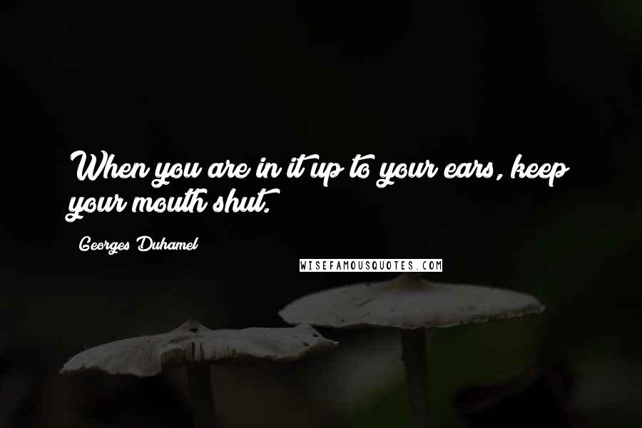 Georges Duhamel Quotes: When you are in it up to your ears, keep your mouth shut.