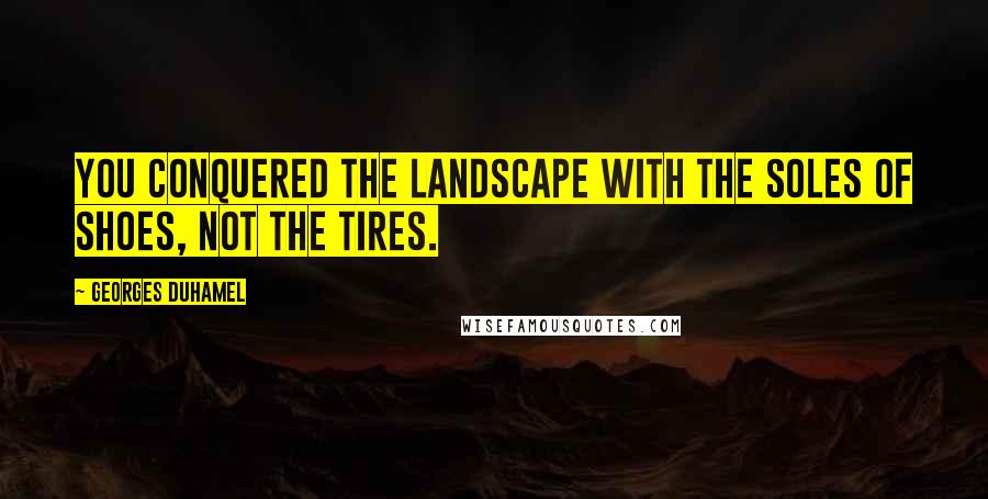 Georges Duhamel Quotes: You conquered the landscape with the soles of shoes, not the tires.