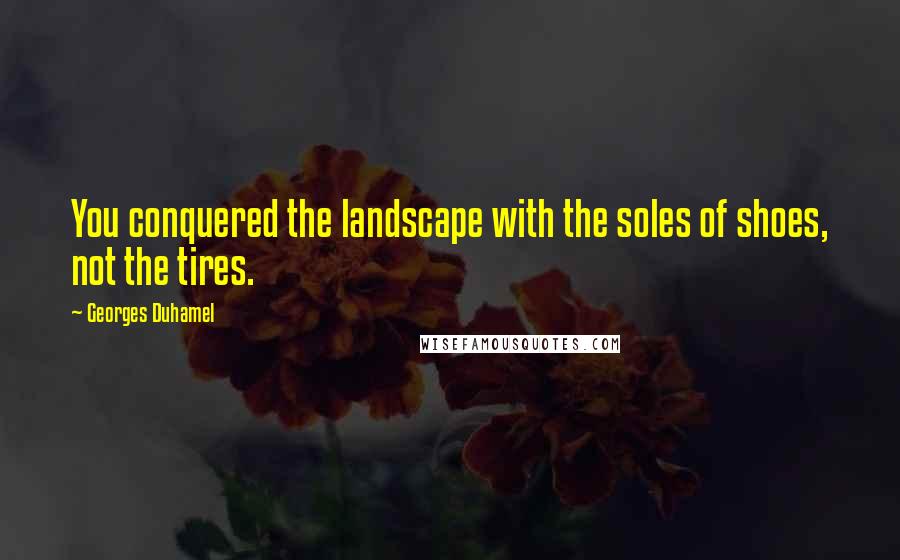Georges Duhamel Quotes: You conquered the landscape with the soles of shoes, not the tires.