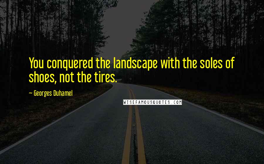 Georges Duhamel Quotes: You conquered the landscape with the soles of shoes, not the tires.