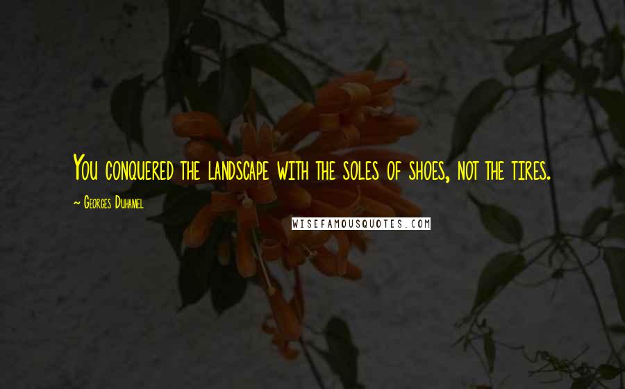 Georges Duhamel Quotes: You conquered the landscape with the soles of shoes, not the tires.