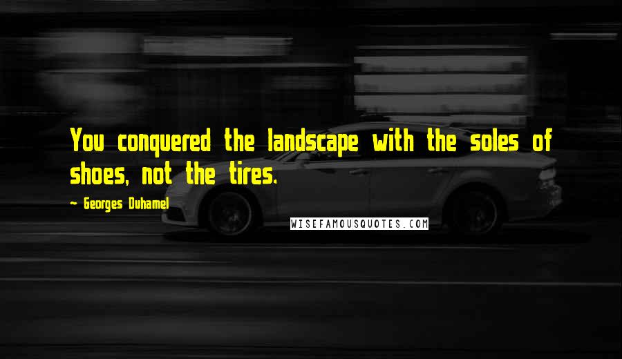 Georges Duhamel Quotes: You conquered the landscape with the soles of shoes, not the tires.