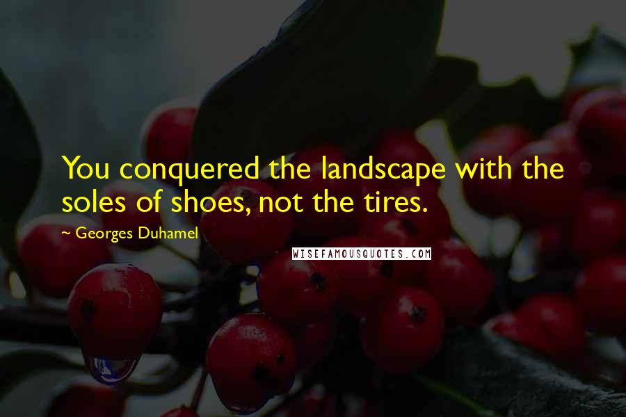 Georges Duhamel Quotes: You conquered the landscape with the soles of shoes, not the tires.