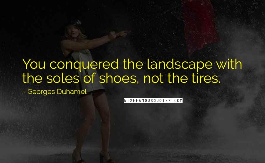 Georges Duhamel Quotes: You conquered the landscape with the soles of shoes, not the tires.