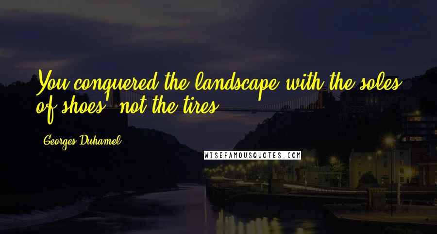 Georges Duhamel Quotes: You conquered the landscape with the soles of shoes, not the tires.