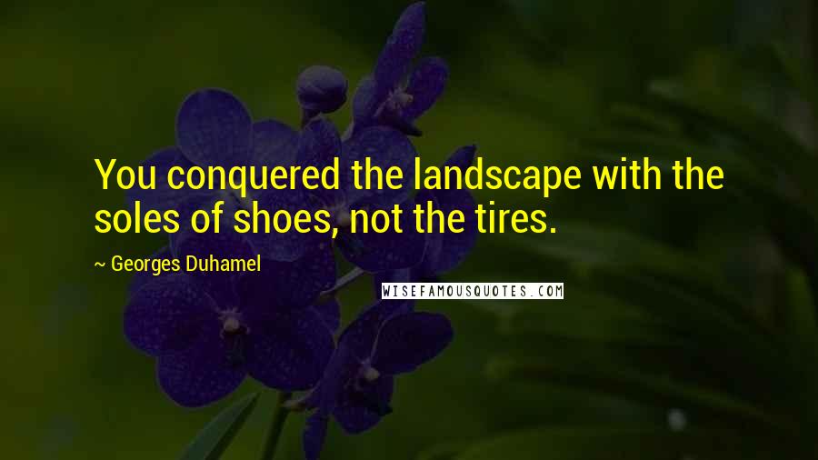 Georges Duhamel Quotes: You conquered the landscape with the soles of shoes, not the tires.