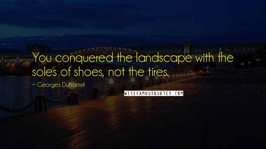 Georges Duhamel Quotes: You conquered the landscape with the soles of shoes, not the tires.