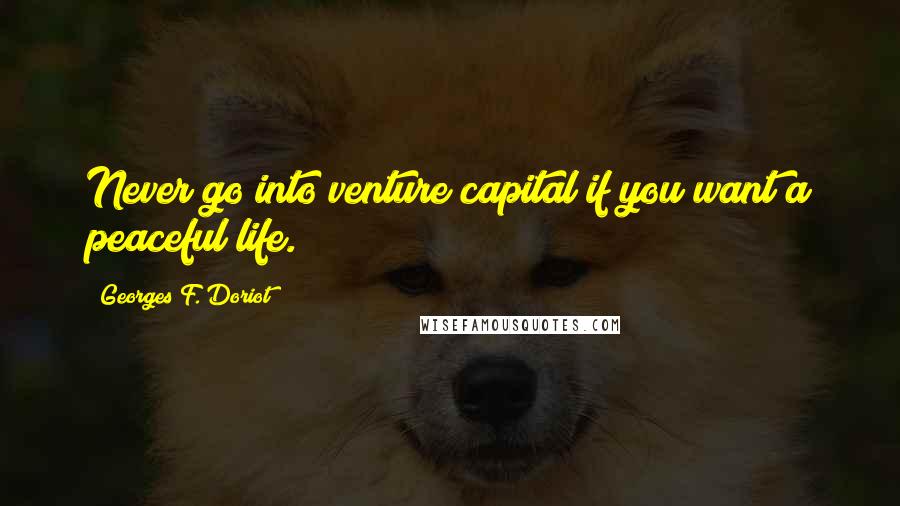 Georges F. Doriot Quotes: Never go into venture capital if you want a peaceful life.