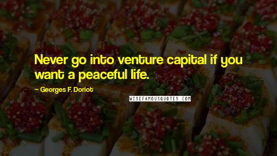 Georges F. Doriot Quotes: Never go into venture capital if you want a peaceful life.