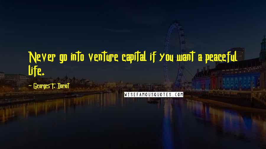 Georges F. Doriot Quotes: Never go into venture capital if you want a peaceful life.