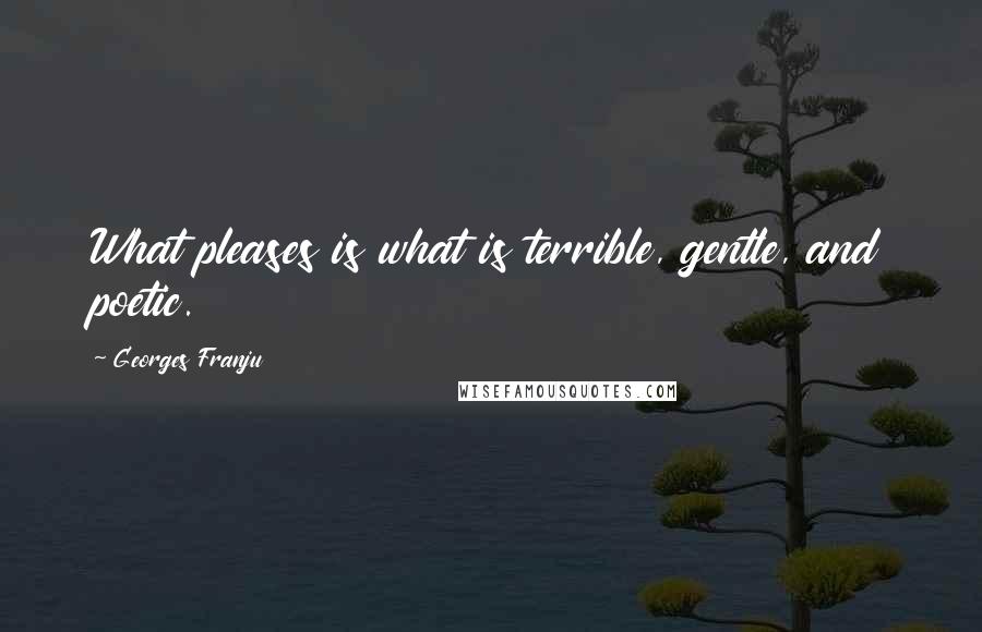 Georges Franju Quotes: What pleases is what is terrible, gentle, and poetic.