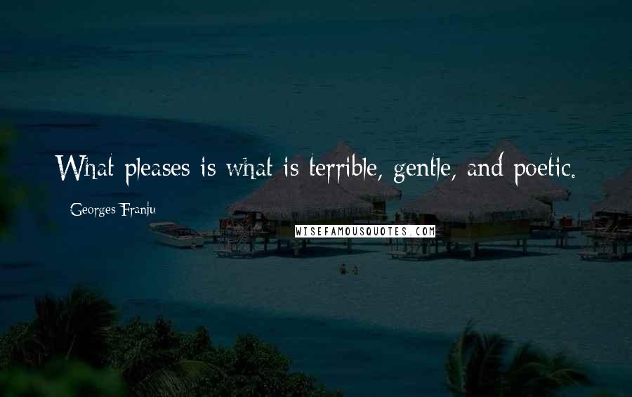 Georges Franju Quotes: What pleases is what is terrible, gentle, and poetic.