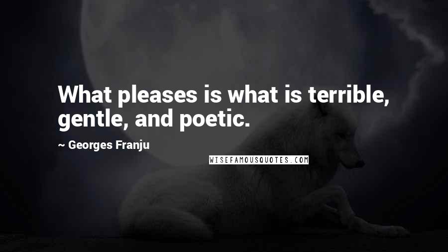 Georges Franju Quotes: What pleases is what is terrible, gentle, and poetic.