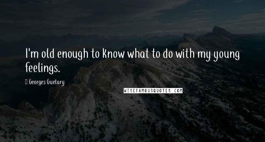 Georges Guetary Quotes: I'm old enough to know what to do with my young feelings.