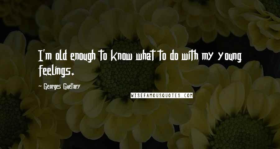 Georges Guetary Quotes: I'm old enough to know what to do with my young feelings.