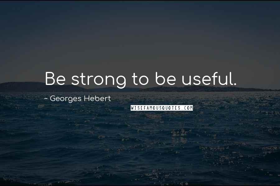 Georges Hebert Quotes: Be strong to be useful.