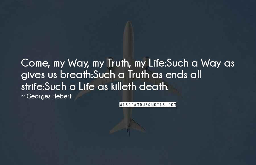 Georges Hebert Quotes: Come, my Way, my Truth, my Life:Such a Way as gives us breath:Such a Truth as ends all strife:Such a Life as killeth death.