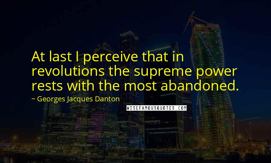 Georges Jacques Danton Quotes: At last I perceive that in revolutions the supreme power rests with the most abandoned.