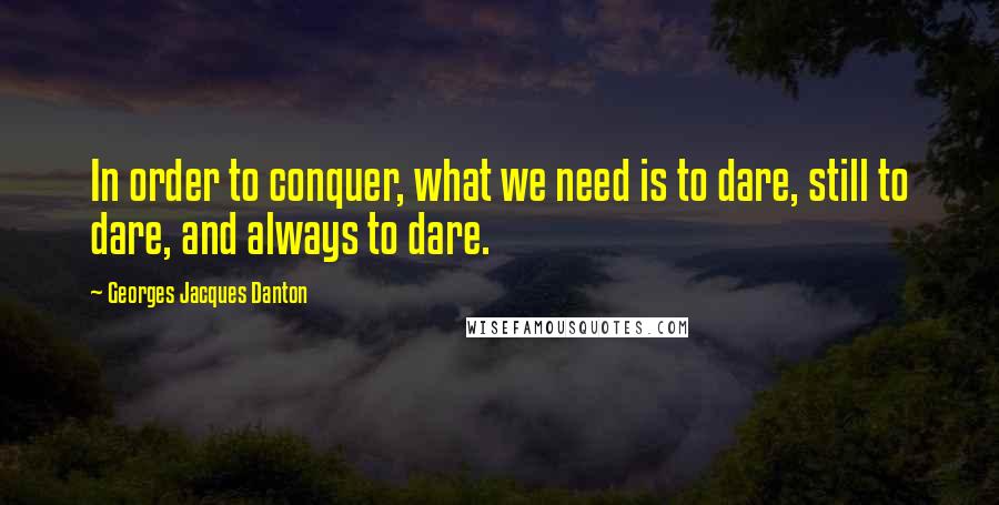 Georges Jacques Danton Quotes: In order to conquer, what we need is to dare, still to dare, and always to dare.