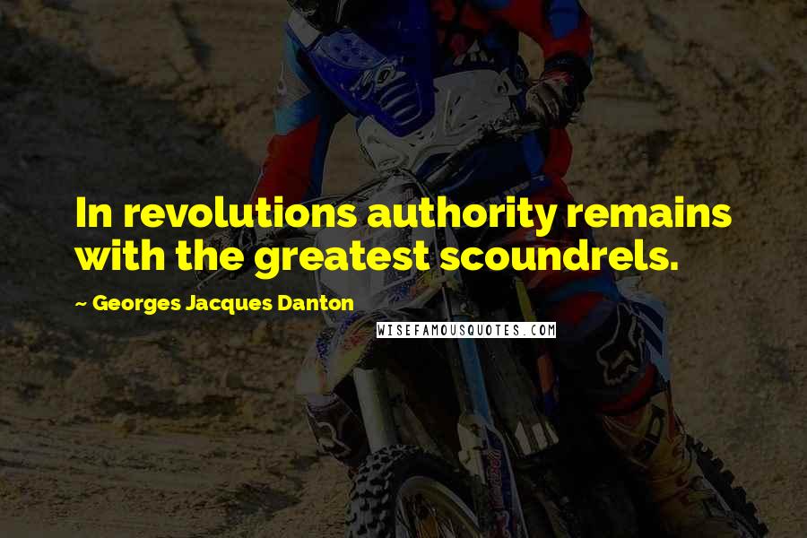 Georges Jacques Danton Quotes: In revolutions authority remains with the greatest scoundrels.