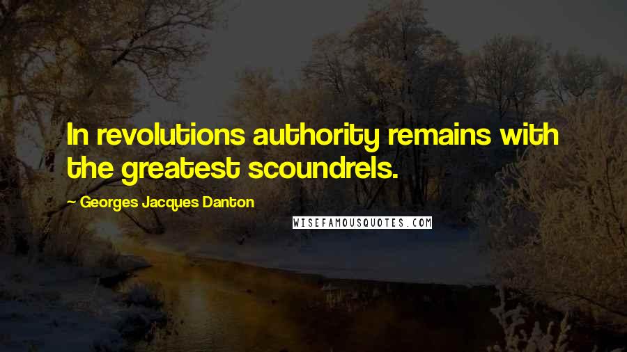 Georges Jacques Danton Quotes: In revolutions authority remains with the greatest scoundrels.