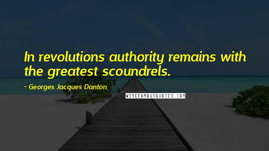 Georges Jacques Danton Quotes: In revolutions authority remains with the greatest scoundrels.