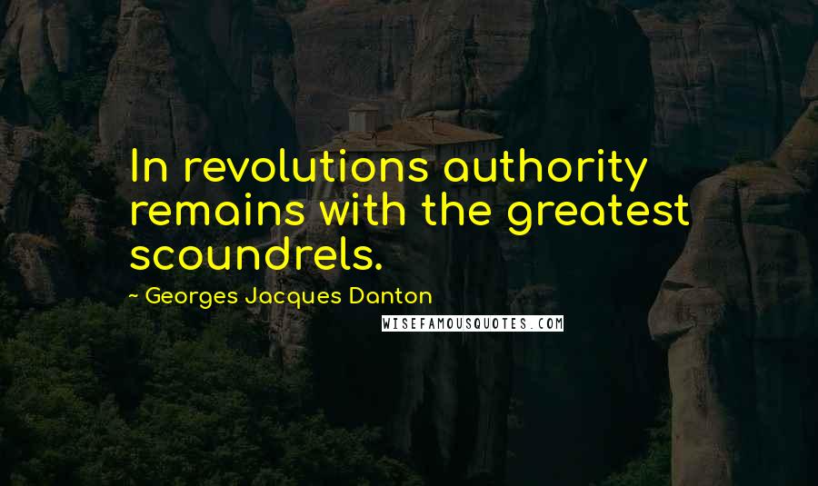 Georges Jacques Danton Quotes: In revolutions authority remains with the greatest scoundrels.