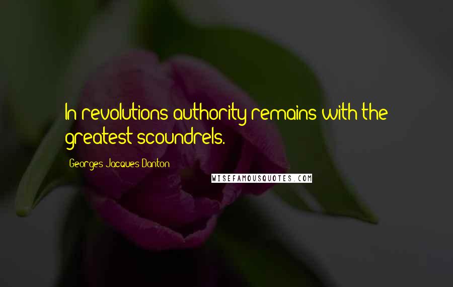 Georges Jacques Danton Quotes: In revolutions authority remains with the greatest scoundrels.