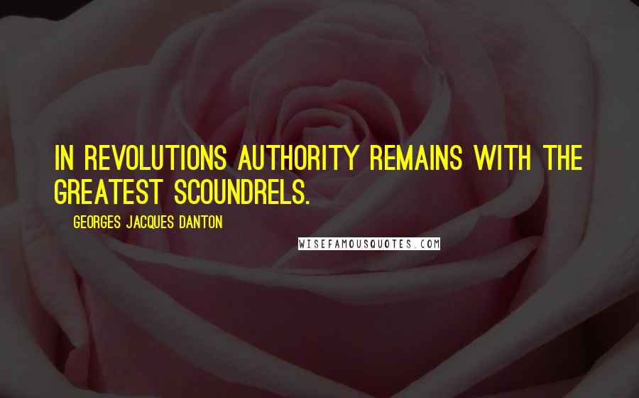 Georges Jacques Danton Quotes: In revolutions authority remains with the greatest scoundrels.