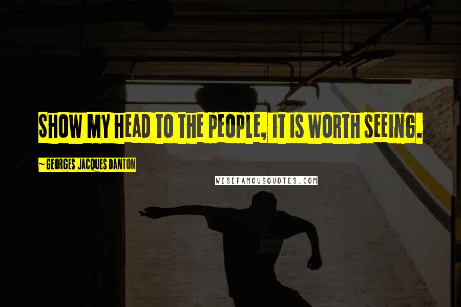 Georges Jacques Danton Quotes: Show my head to the people, it is worth seeing.