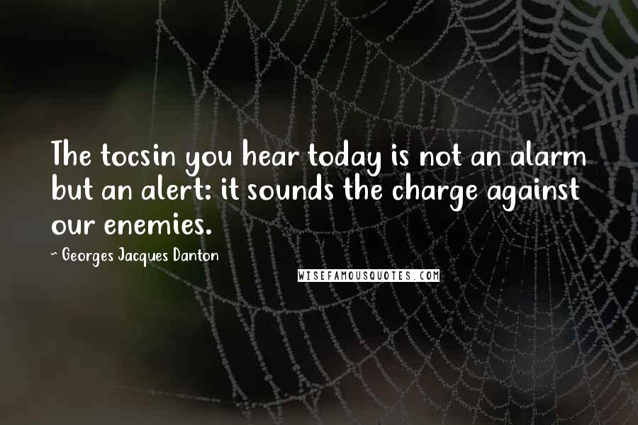 Georges Jacques Danton Quotes: The tocsin you hear today is not an alarm but an alert: it sounds the charge against our enemies.