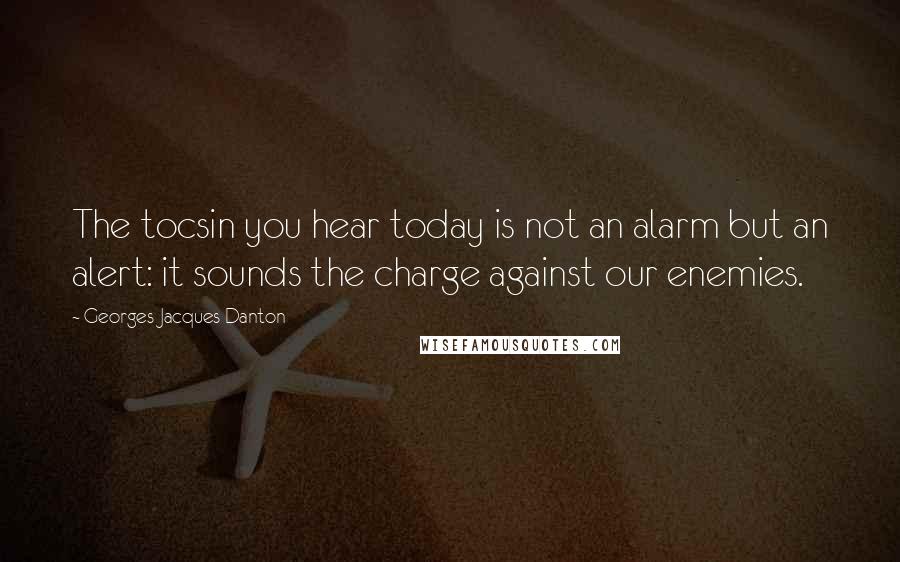 Georges Jacques Danton Quotes: The tocsin you hear today is not an alarm but an alert: it sounds the charge against our enemies.