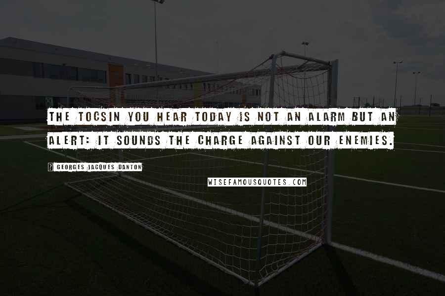 Georges Jacques Danton Quotes: The tocsin you hear today is not an alarm but an alert: it sounds the charge against our enemies.