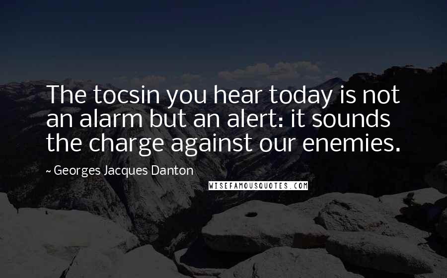 Georges Jacques Danton Quotes: The tocsin you hear today is not an alarm but an alert: it sounds the charge against our enemies.