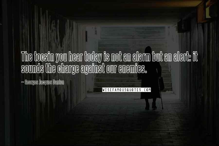 Georges Jacques Danton Quotes: The tocsin you hear today is not an alarm but an alert: it sounds the charge against our enemies.