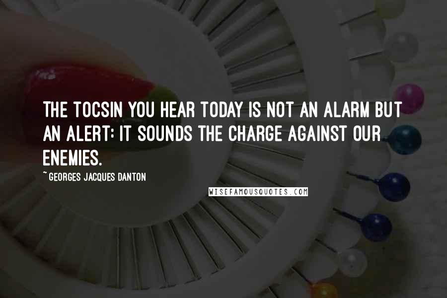 Georges Jacques Danton Quotes: The tocsin you hear today is not an alarm but an alert: it sounds the charge against our enemies.