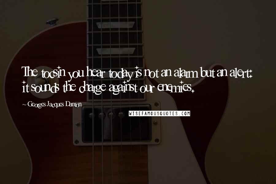Georges Jacques Danton Quotes: The tocsin you hear today is not an alarm but an alert: it sounds the charge against our enemies.