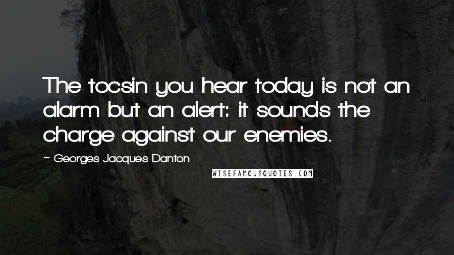 Georges Jacques Danton Quotes: The tocsin you hear today is not an alarm but an alert: it sounds the charge against our enemies.