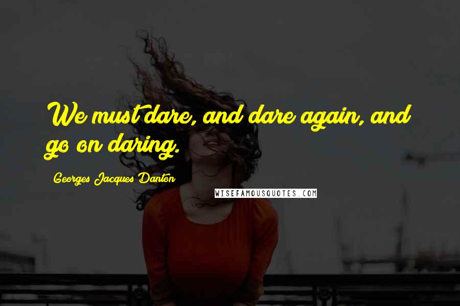 Georges Jacques Danton Quotes: We must dare, and dare again, and go on daring.