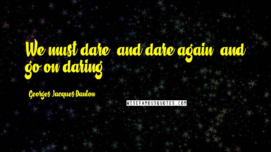 Georges Jacques Danton Quotes: We must dare, and dare again, and go on daring.