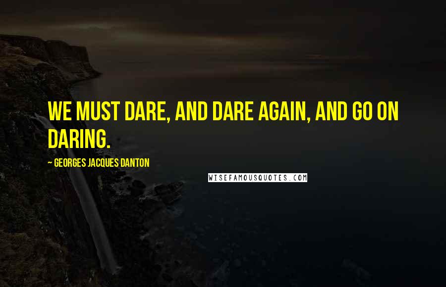 Georges Jacques Danton Quotes: We must dare, and dare again, and go on daring.