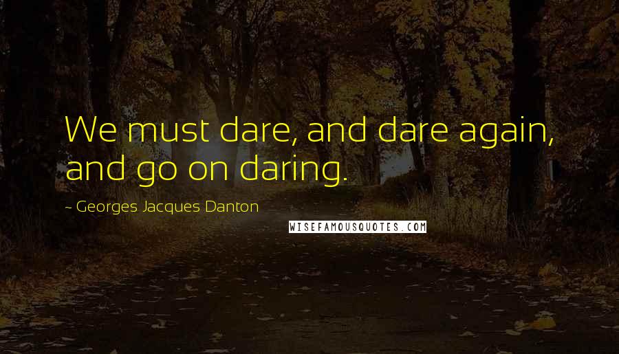 Georges Jacques Danton Quotes: We must dare, and dare again, and go on daring.