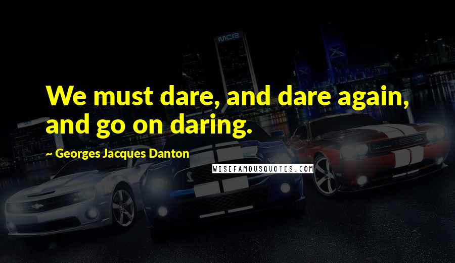 Georges Jacques Danton Quotes: We must dare, and dare again, and go on daring.