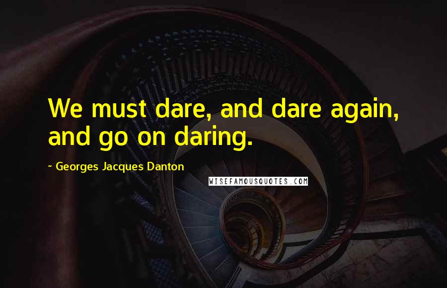 Georges Jacques Danton Quotes: We must dare, and dare again, and go on daring.