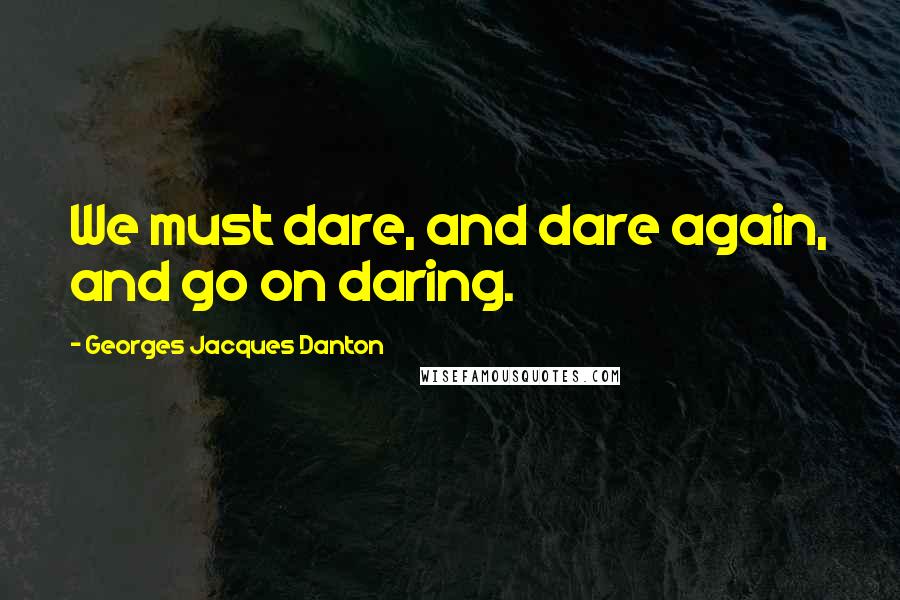 Georges Jacques Danton Quotes: We must dare, and dare again, and go on daring.