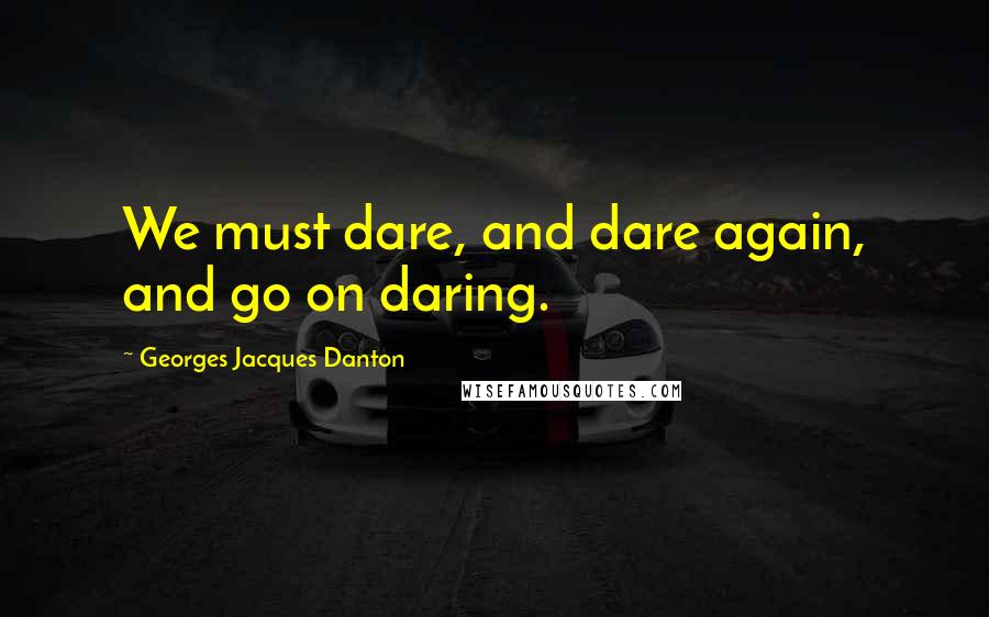 Georges Jacques Danton Quotes: We must dare, and dare again, and go on daring.