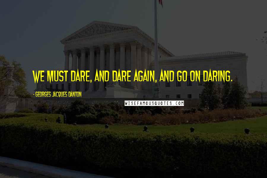 Georges Jacques Danton Quotes: We must dare, and dare again, and go on daring.